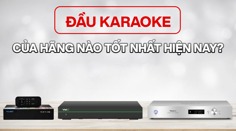 Nên mua đầu karaoke của thương hiệu nào giá rẻ uy tín?